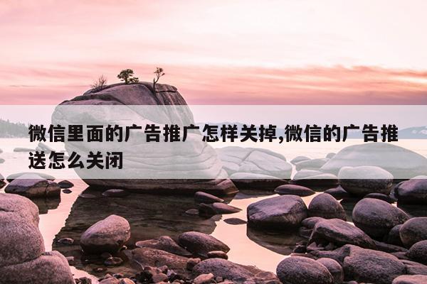 微信里面的廣告推廣怎樣關(guān)掉,微信的廣告推送怎么關(guān)閉